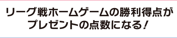 リーグ戦ホームゲームの勝利特典がプレゼントの点数になる！