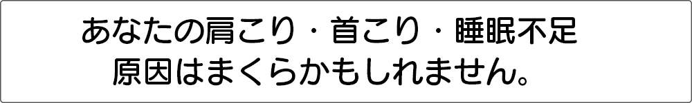 あなたの肩こり・首こり、睡眠不足、原因はまくらかもしれません。